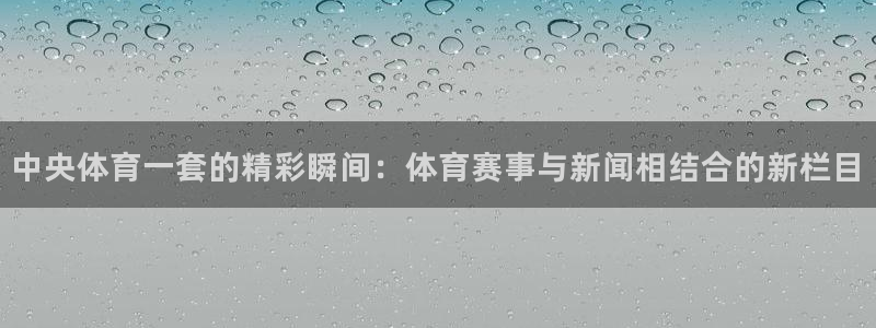 新球体育app：中央体育一套的精彩瞬间：体育赛事与新闻相结合的新栏目