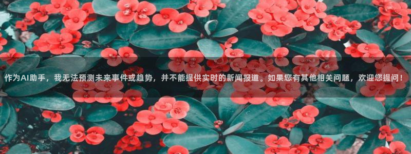 新球体育篮球比分：作为AI助手，我无法预测未来事件或趋势，并不能提供实时的新闻报道。如果您有其他相关问题，欢迎您提问！