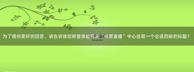 新球网直播：为了提供更好的回答，请告诉我您希望我如何从“体育直播”中心选取一个合适的新的标题？